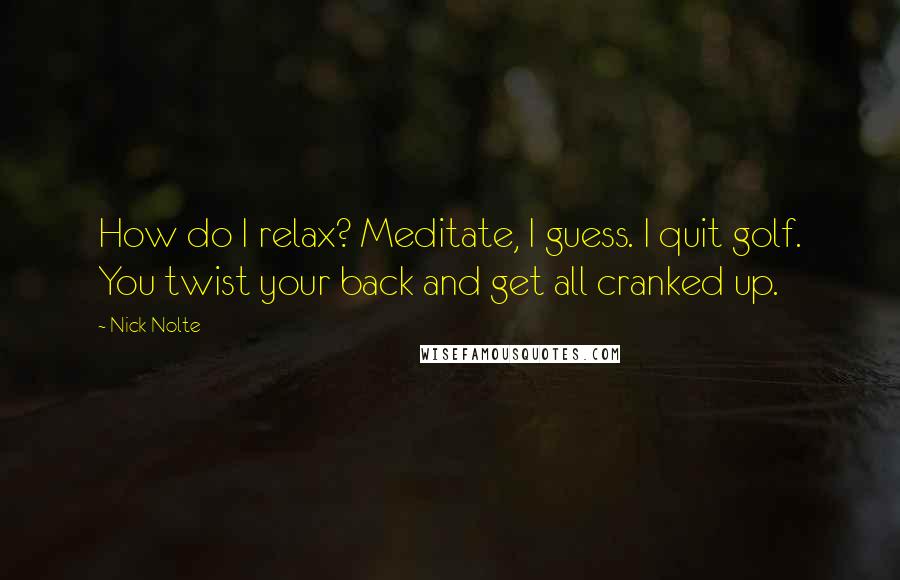 Nick Nolte Quotes: How do I relax? Meditate, I guess. I quit golf. You twist your back and get all cranked up.