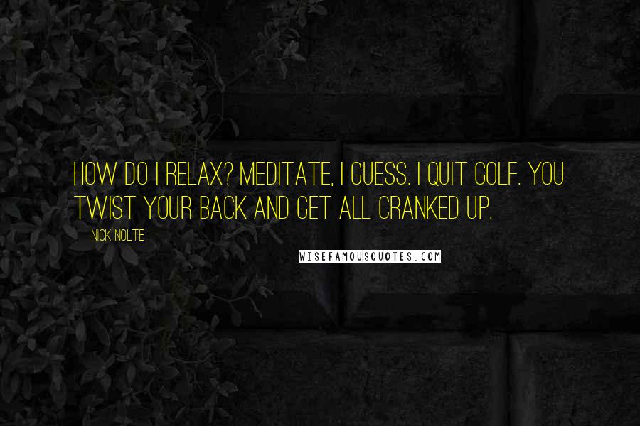 Nick Nolte Quotes: How do I relax? Meditate, I guess. I quit golf. You twist your back and get all cranked up.