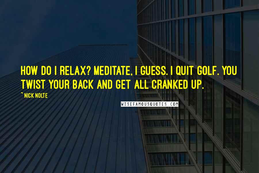 Nick Nolte Quotes: How do I relax? Meditate, I guess. I quit golf. You twist your back and get all cranked up.