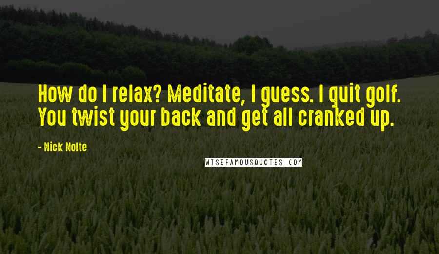 Nick Nolte Quotes: How do I relax? Meditate, I guess. I quit golf. You twist your back and get all cranked up.