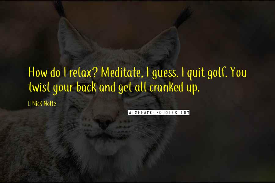 Nick Nolte Quotes: How do I relax? Meditate, I guess. I quit golf. You twist your back and get all cranked up.