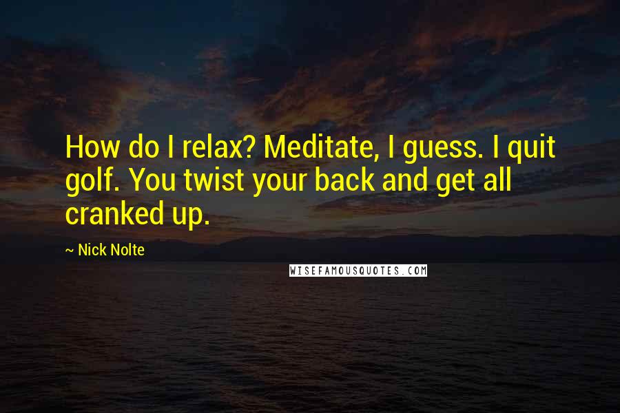 Nick Nolte Quotes: How do I relax? Meditate, I guess. I quit golf. You twist your back and get all cranked up.