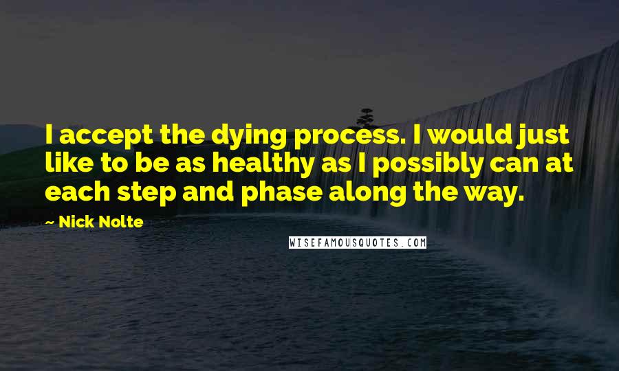 Nick Nolte Quotes: I accept the dying process. I would just like to be as healthy as I possibly can at each step and phase along the way.