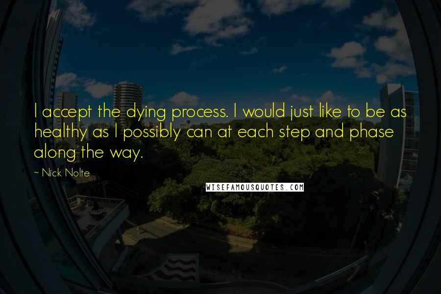 Nick Nolte Quotes: I accept the dying process. I would just like to be as healthy as I possibly can at each step and phase along the way.