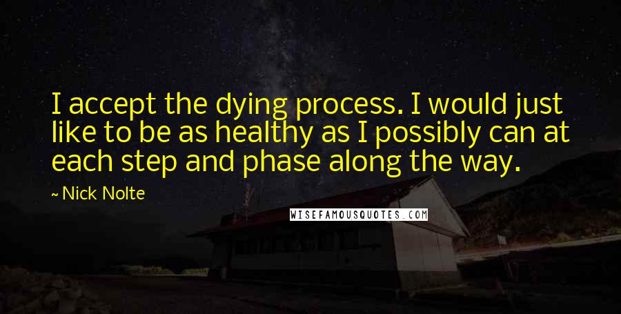 Nick Nolte Quotes: I accept the dying process. I would just like to be as healthy as I possibly can at each step and phase along the way.