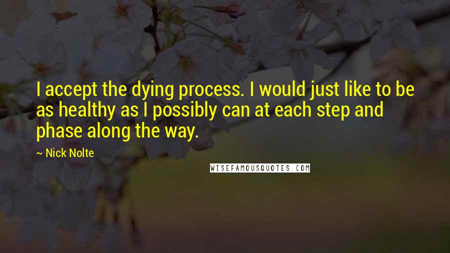 Nick Nolte Quotes: I accept the dying process. I would just like to be as healthy as I possibly can at each step and phase along the way.