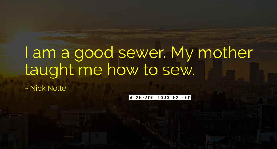 Nick Nolte Quotes: I am a good sewer. My mother taught me how to sew.