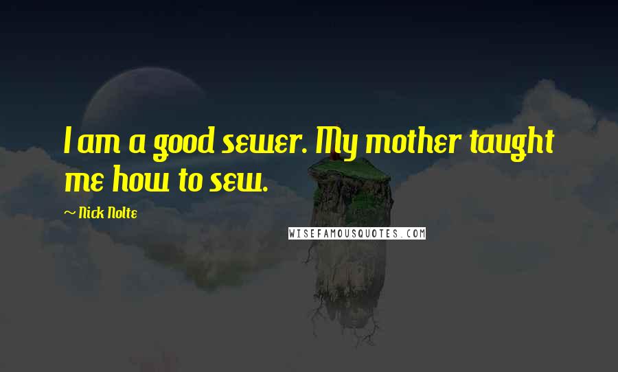 Nick Nolte Quotes: I am a good sewer. My mother taught me how to sew.