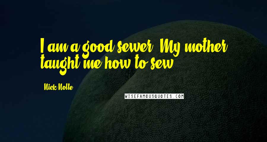 Nick Nolte Quotes: I am a good sewer. My mother taught me how to sew.