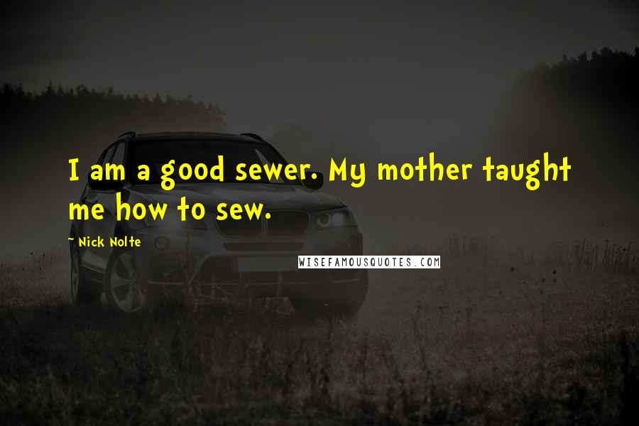 Nick Nolte Quotes: I am a good sewer. My mother taught me how to sew.