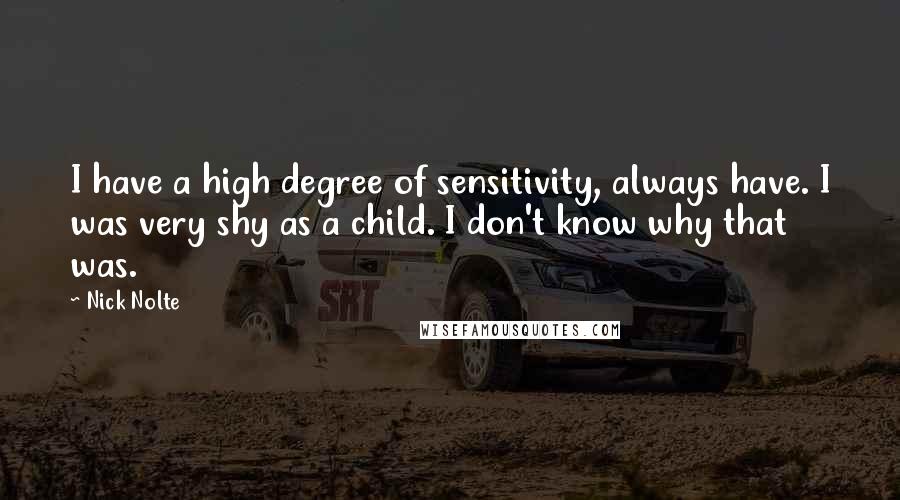 Nick Nolte Quotes: I have a high degree of sensitivity, always have. I was very shy as a child. I don't know why that was.