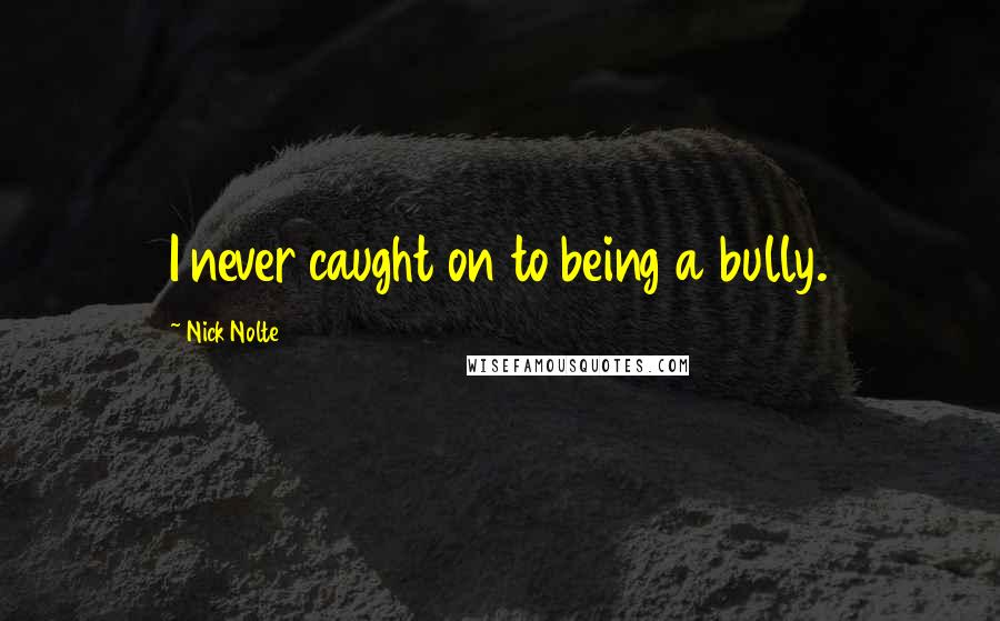 Nick Nolte Quotes: I never caught on to being a bully.