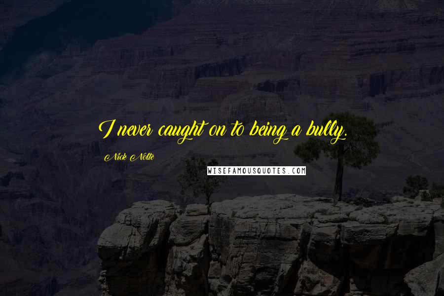Nick Nolte Quotes: I never caught on to being a bully.