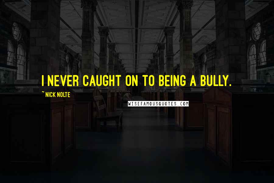 Nick Nolte Quotes: I never caught on to being a bully.