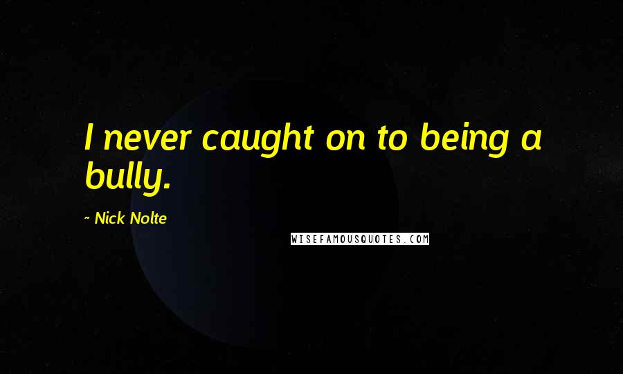 Nick Nolte Quotes: I never caught on to being a bully.