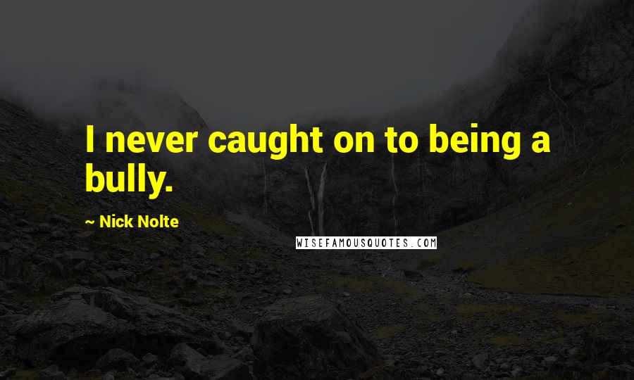 Nick Nolte Quotes: I never caught on to being a bully.
