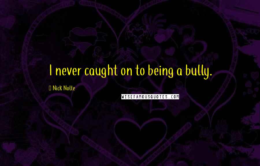 Nick Nolte Quotes: I never caught on to being a bully.