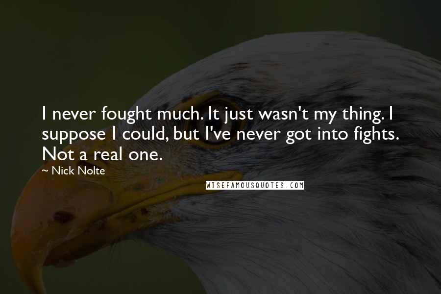 Nick Nolte Quotes: I never fought much. It just wasn't my thing. I suppose I could, but I've never got into fights. Not a real one.