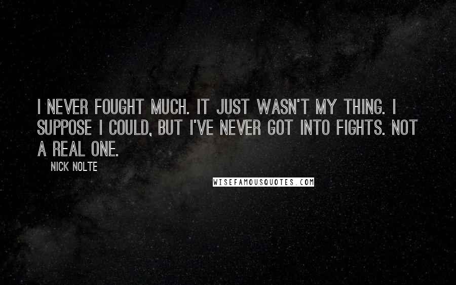 Nick Nolte Quotes: I never fought much. It just wasn't my thing. I suppose I could, but I've never got into fights. Not a real one.