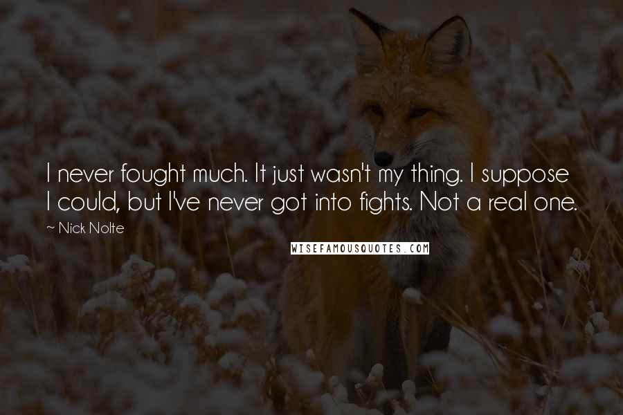 Nick Nolte Quotes: I never fought much. It just wasn't my thing. I suppose I could, but I've never got into fights. Not a real one.