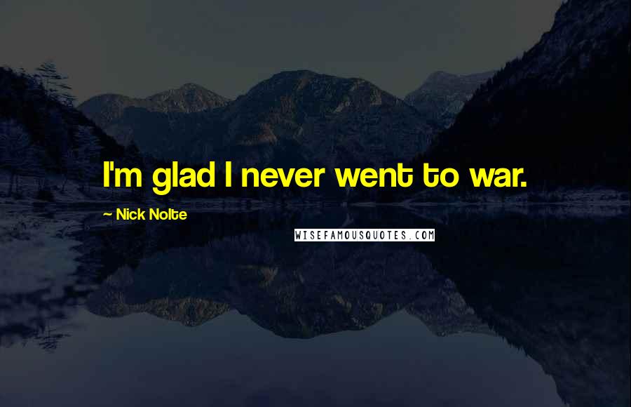 Nick Nolte Quotes: I'm glad I never went to war.