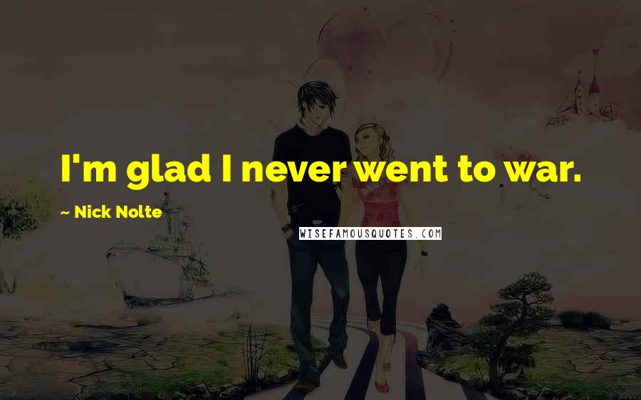 Nick Nolte Quotes: I'm glad I never went to war.