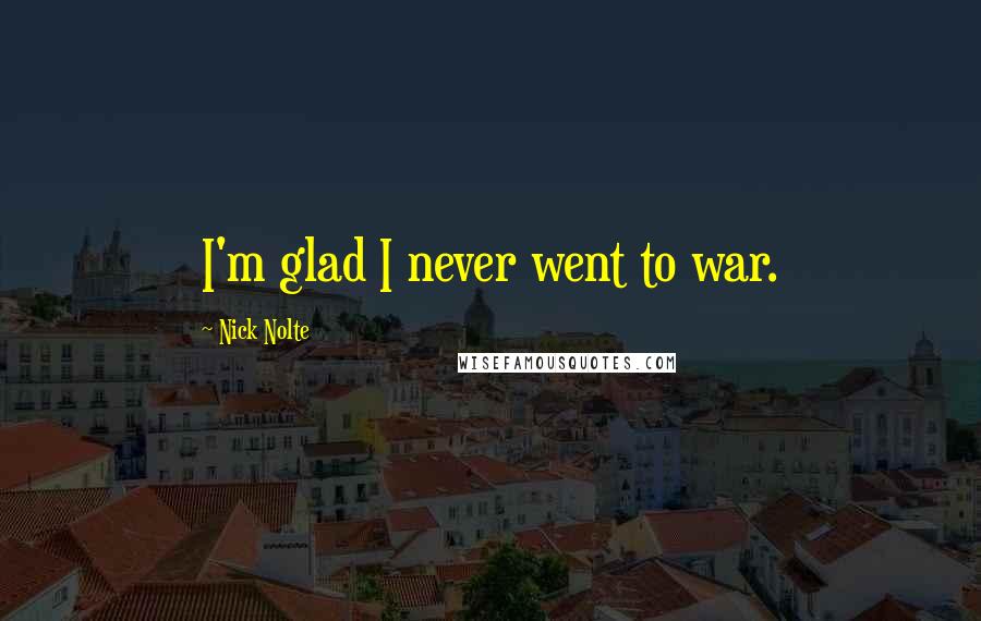 Nick Nolte Quotes: I'm glad I never went to war.