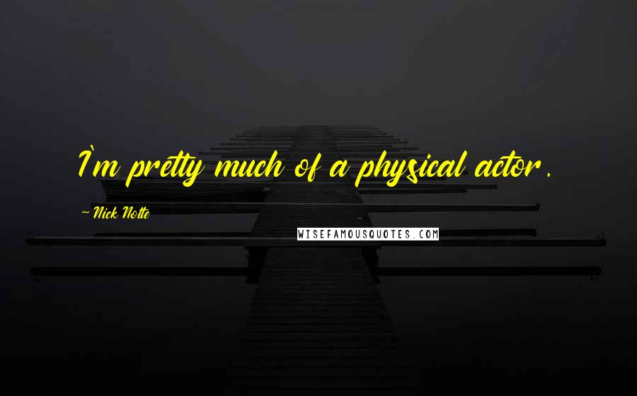 Nick Nolte Quotes: I'm pretty much of a physical actor.