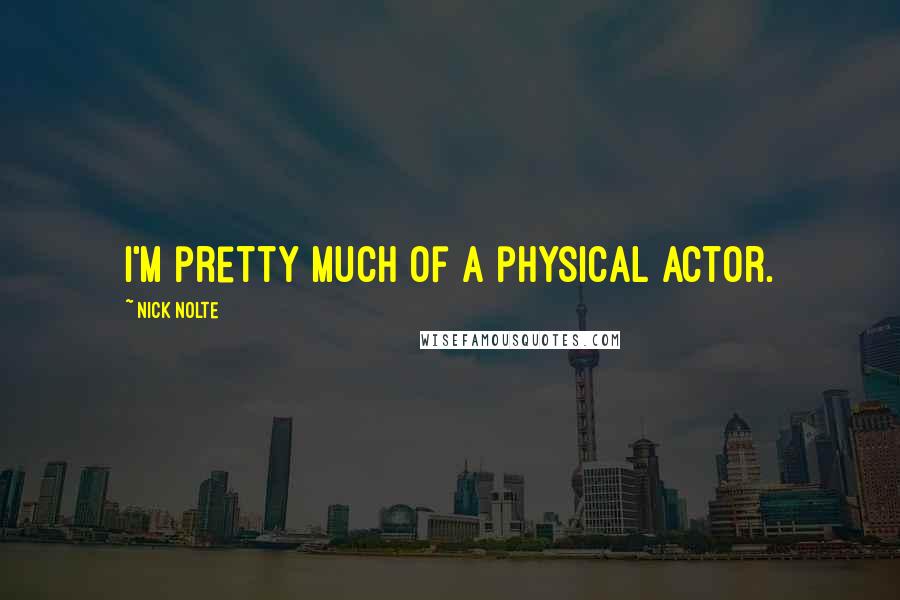 Nick Nolte Quotes: I'm pretty much of a physical actor.