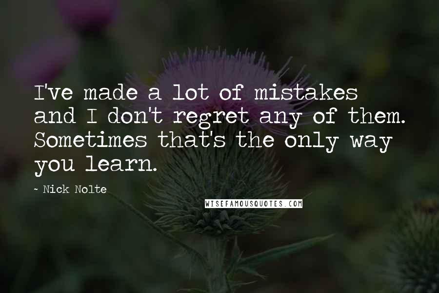 Nick Nolte Quotes: I've made a lot of mistakes and I don't regret any of them. Sometimes that's the only way you learn.