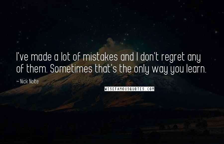 Nick Nolte Quotes: I've made a lot of mistakes and I don't regret any of them. Sometimes that's the only way you learn.