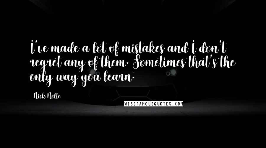 Nick Nolte Quotes: I've made a lot of mistakes and I don't regret any of them. Sometimes that's the only way you learn.