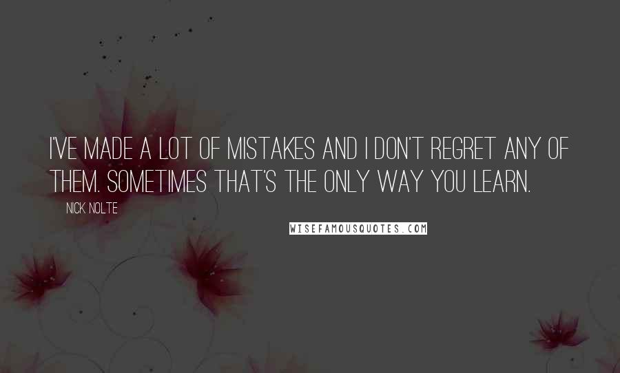 Nick Nolte Quotes: I've made a lot of mistakes and I don't regret any of them. Sometimes that's the only way you learn.