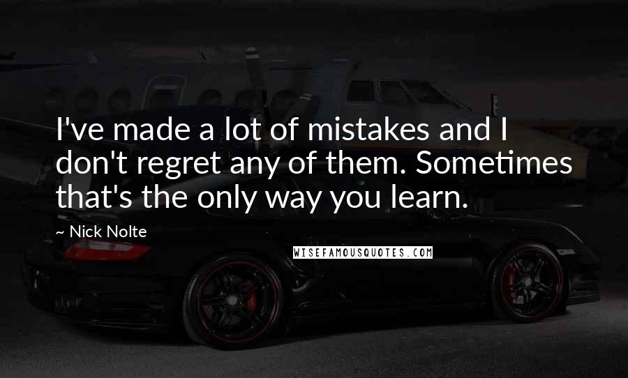 Nick Nolte Quotes: I've made a lot of mistakes and I don't regret any of them. Sometimes that's the only way you learn.