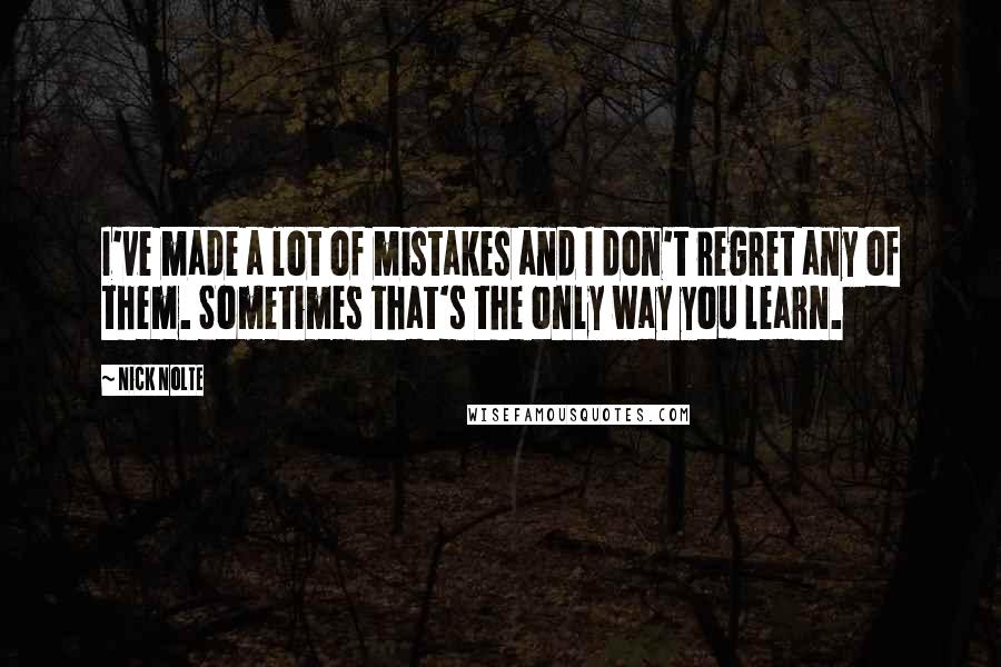 Nick Nolte Quotes: I've made a lot of mistakes and I don't regret any of them. Sometimes that's the only way you learn.