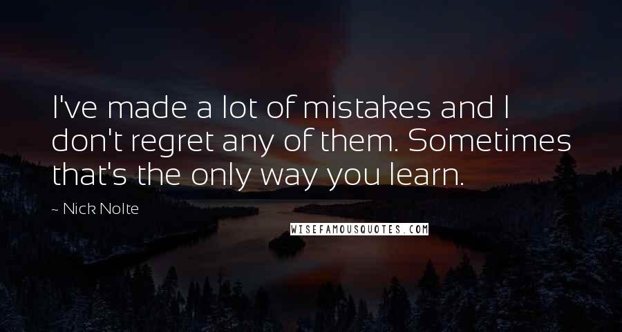 Nick Nolte Quotes: I've made a lot of mistakes and I don't regret any of them. Sometimes that's the only way you learn.