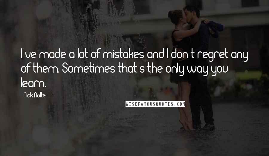 Nick Nolte Quotes: I've made a lot of mistakes and I don't regret any of them. Sometimes that's the only way you learn.