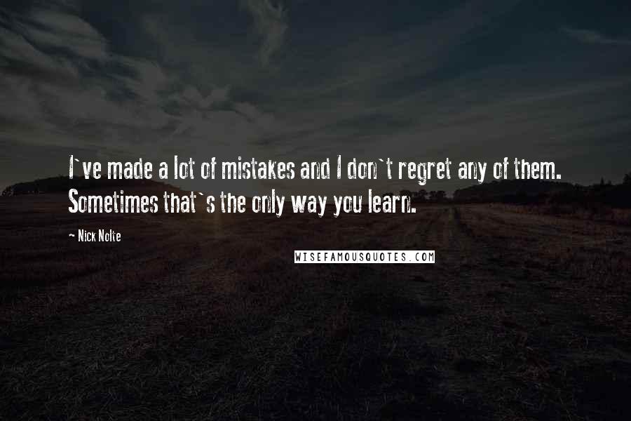 Nick Nolte Quotes: I've made a lot of mistakes and I don't regret any of them. Sometimes that's the only way you learn.