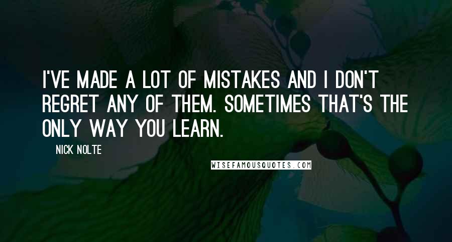 Nick Nolte Quotes: I've made a lot of mistakes and I don't regret any of them. Sometimes that's the only way you learn.