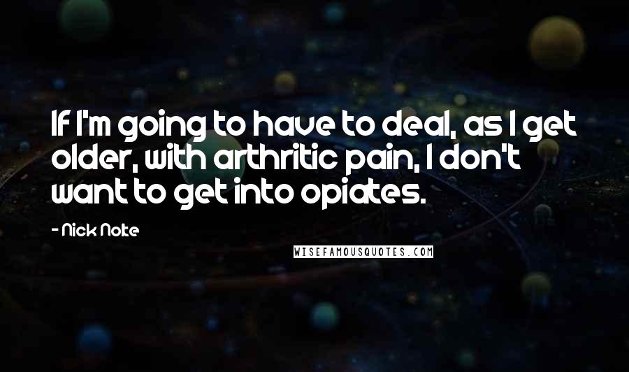 Nick Nolte Quotes: If I'm going to have to deal, as I get older, with arthritic pain, I don't want to get into opiates.
