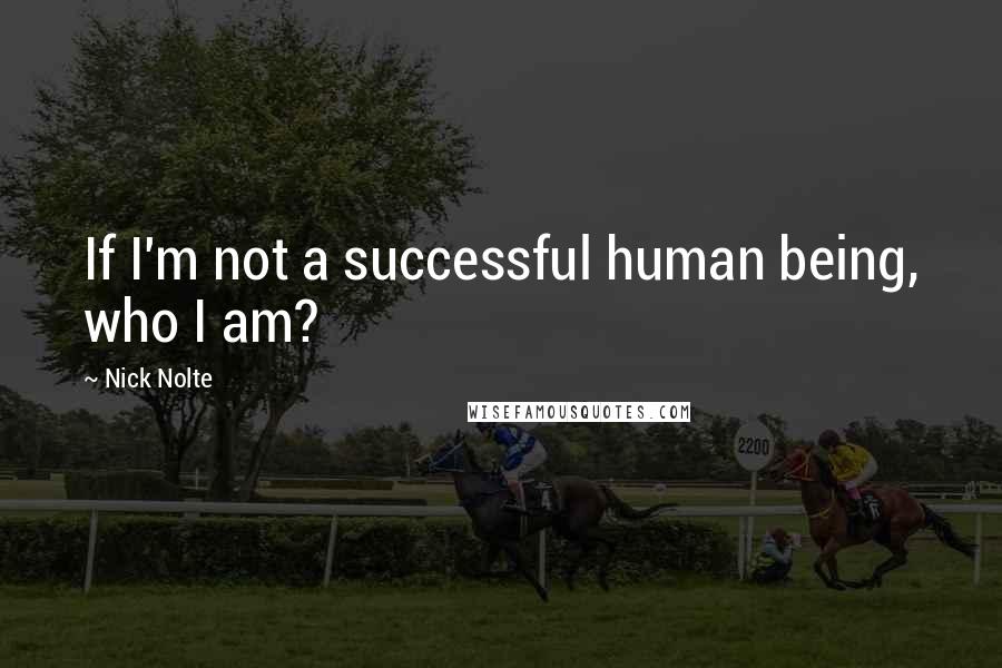 Nick Nolte Quotes: If I'm not a successful human being, who I am?