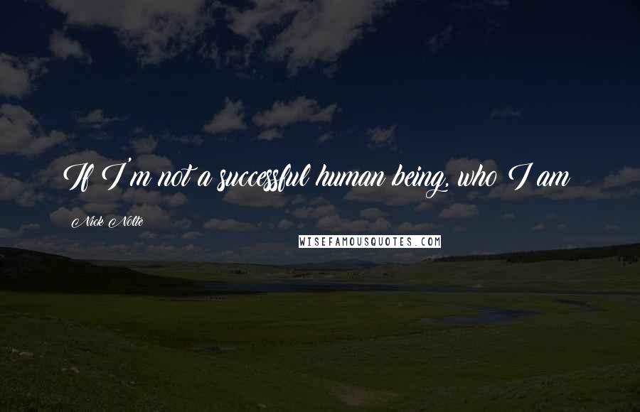 Nick Nolte Quotes: If I'm not a successful human being, who I am?