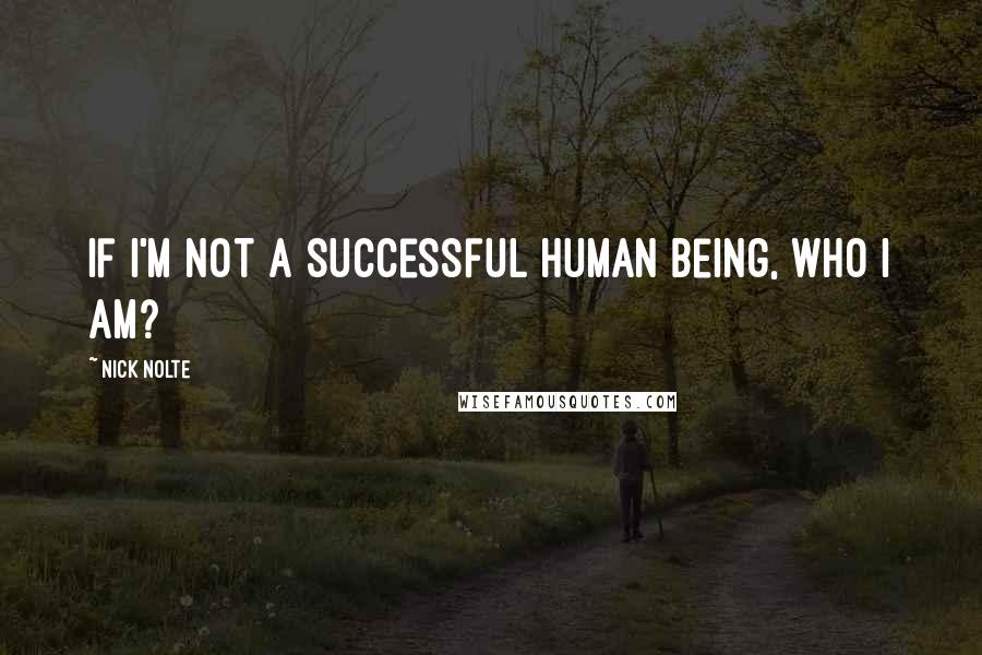 Nick Nolte Quotes: If I'm not a successful human being, who I am?