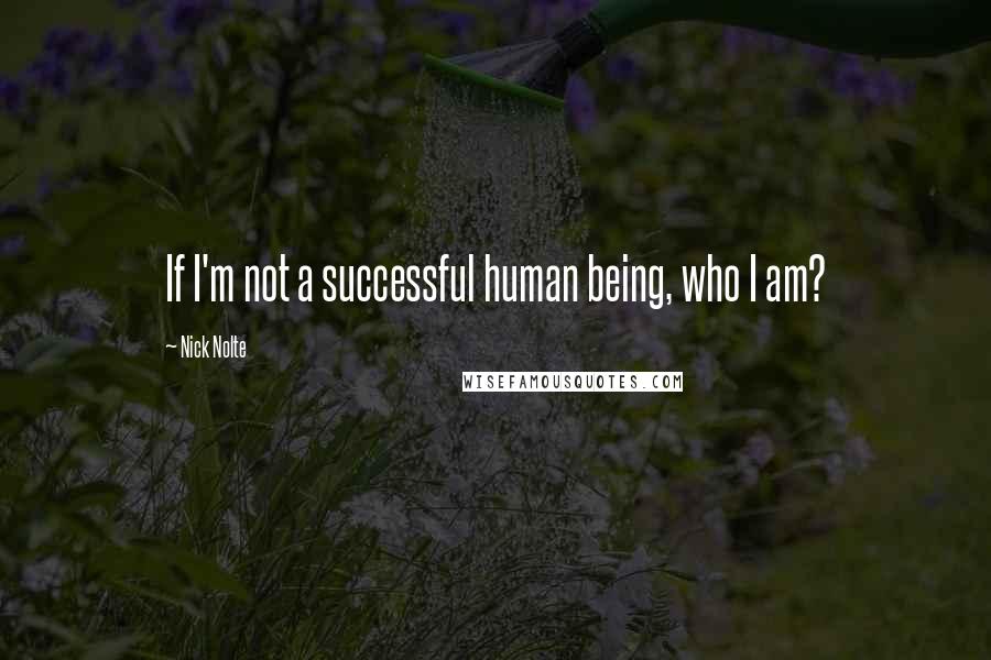 Nick Nolte Quotes: If I'm not a successful human being, who I am?