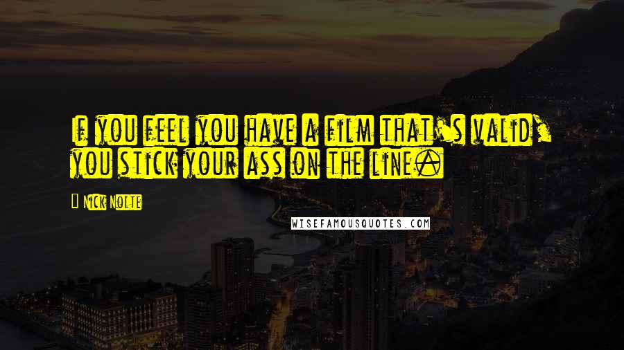 Nick Nolte Quotes: If you feel you have a film that's valid, you stick your ass on the line.