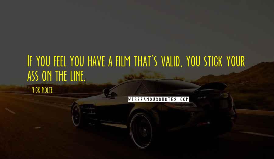 Nick Nolte Quotes: If you feel you have a film that's valid, you stick your ass on the line.