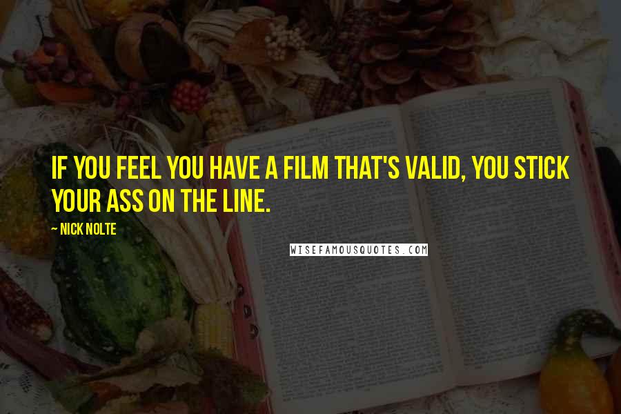 Nick Nolte Quotes: If you feel you have a film that's valid, you stick your ass on the line.