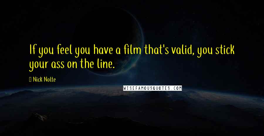 Nick Nolte Quotes: If you feel you have a film that's valid, you stick your ass on the line.