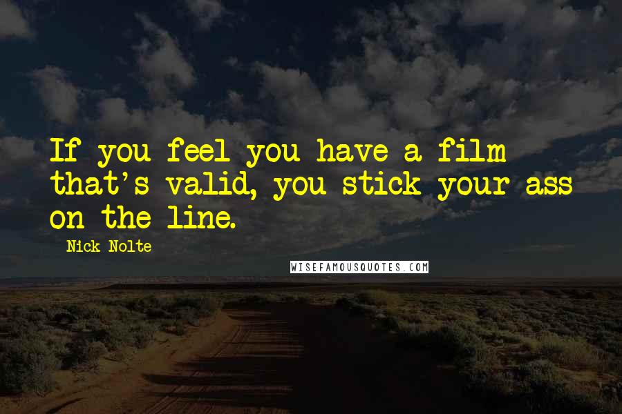 Nick Nolte Quotes: If you feel you have a film that's valid, you stick your ass on the line.