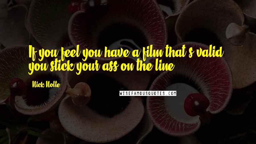 Nick Nolte Quotes: If you feel you have a film that's valid, you stick your ass on the line.